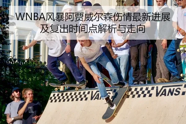 WNBA风暴阿贾威尔森伤情最新进展及复出时间点解析与走向